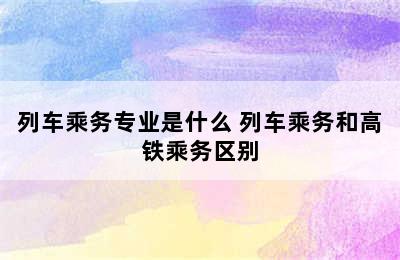 列车乘务专业是什么 列车乘务和高铁乘务区别